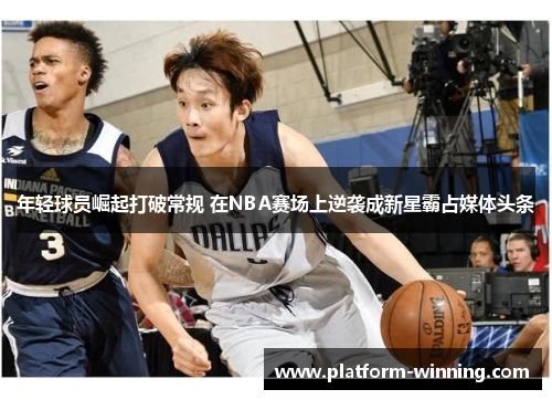 年轻球员崛起打破常规 在NBA赛场上逆袭成新星霸占媒体头条