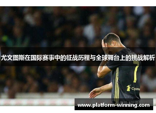 尤文图斯在国际赛事中的征战历程与全球舞台上的挑战解析