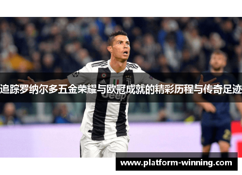 追踪罗纳尔多五金荣耀与欧冠成就的精彩历程与传奇足迹