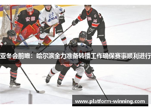 亚冬会前瞻：哈尔滨全力准备转播工作确保赛事顺利进行