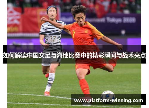 如何解读中国女足与海地比赛中的精彩瞬间与战术亮点