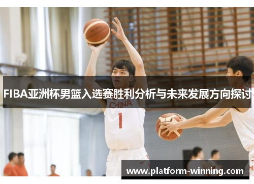 FIBA亚洲杯男篮入选赛胜利分析与未来发展方向探讨
