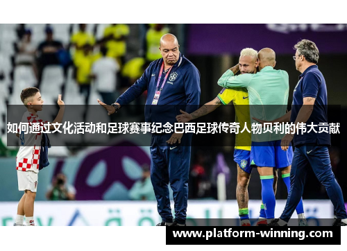 如何通过文化活动和足球赛事纪念巴西足球传奇人物贝利的伟大贡献