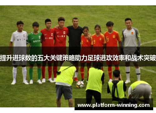 提升进球数的五大关键策略助力足球进攻效率和战术突破