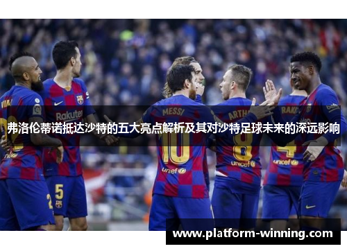 弗洛伦蒂诺抵达沙特的五大亮点解析及其对沙特足球未来的深远影响