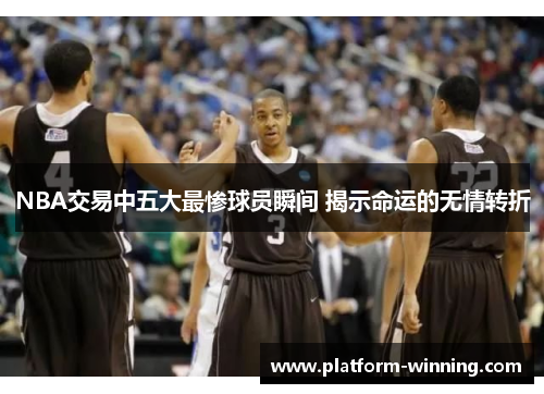 NBA交易中五大最惨球员瞬间 揭示命运的无情转折