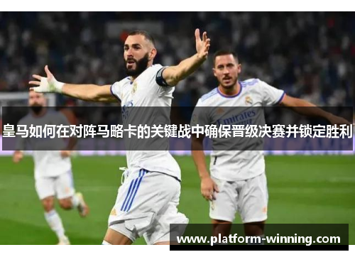 皇马如何在对阵马略卡的关键战中确保晋级决赛并锁定胜利