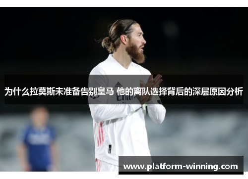 为什么拉莫斯未准备告别皇马 他的离队选择背后的深层原因分析