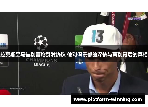 拉莫斯皇马告别言论引发热议 他对俱乐部的深情与离别背后的真相