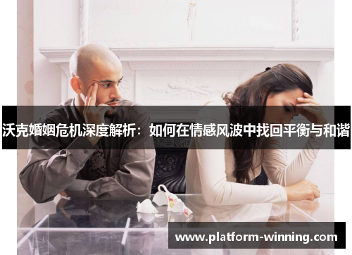 沃克婚姻危机深度解析：如何在情感风波中找回平衡与和谐