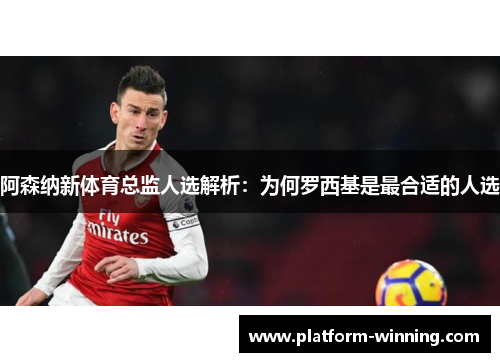 阿森纳新体育总监人选解析：为何罗西基是最合适的人选