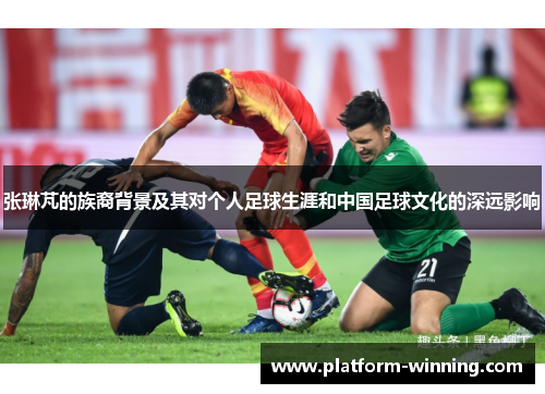 张琳芃的族裔背景及其对个人足球生涯和中国足球文化的深远影响
