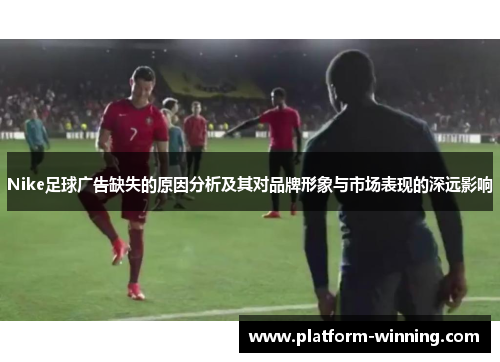Nike足球广告缺失的原因分析及其对品牌形象与市场表现的深远影响
