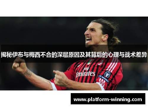 揭秘伊布与梅西不合的深层原因及其背后的心理与战术差异
