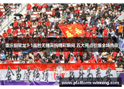 重庆铜梁龙3-1战胜无锡吴钩精彩瞬间 五大亮点引爆全场热议