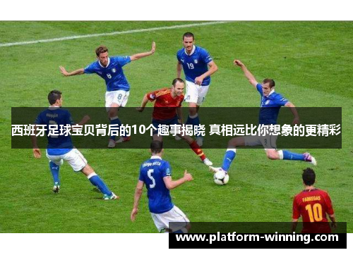 西班牙足球宝贝背后的10个趣事揭晓 真相远比你想象的更精彩